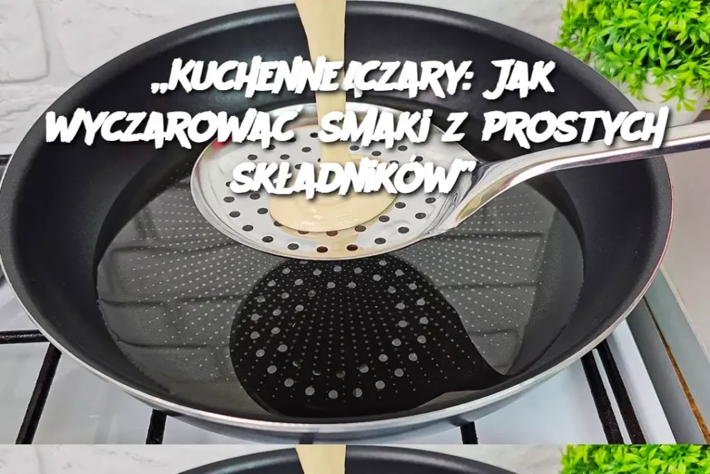 Kuchenne_czary__Jak_wyczarowa__smaki_z_prostych_sk_adnik_w_ Kuchenne_czary__Jak_wyczarowa__smaki_z_prostych_sk_adnik_w_