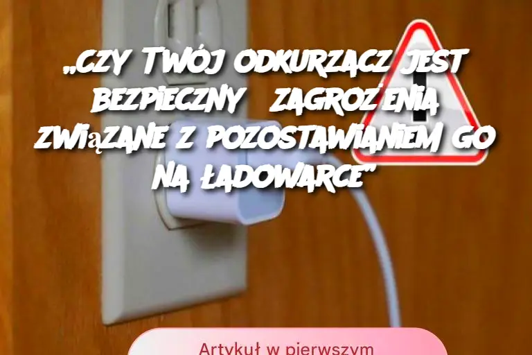 Czy_Tw_j_odkurzacz_jest_bezpieczny__Zagro_enia_zwi_zane_z_pozostawianiem_go_na__adowarce_ Czy_Tw_j_odkurzacz_jest_bezpieczny__Zagro_enia_zwi_zane_z_pozostawianiem_go_na__adowarce_