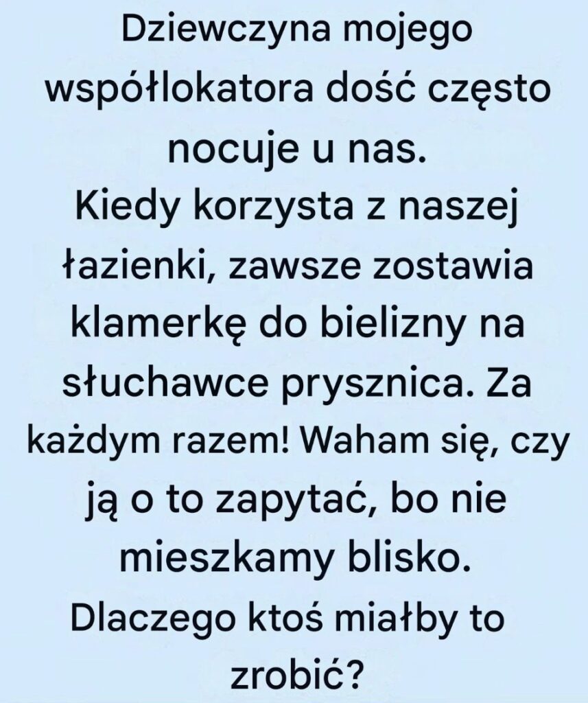 Dziewczyna_mojego_wsp__lokatora_cz_sto_u_nas_nocuje_i_zawsze_zostawia_klamerk__do_bielizny_na_prysznicu__Za_ka_dym_razem__Nie_znam_jej_na_tyle_dobrze___eby_zapyta___O_co_chodzi_ Dziewczyna_mojego_wsp__lokatora_cz_sto_u_nas_nocuje_i_zawsze_zostawia_klamerk__do_bielizny_na_prysznicu__Za_ka_dym_razem__Nie_znam_jej_na_tyle_dobrze___eby_zapyta___O_co_chodzi_